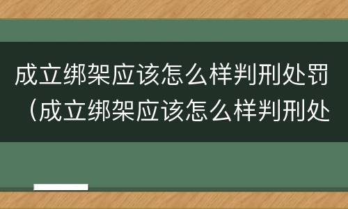 成立绑架应该怎么样判刑处罚（成立绑架应该怎么样判刑处罚案例）