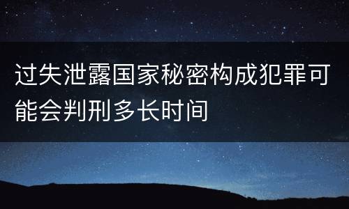 过失泄露国家秘密构成犯罪可能会判刑多长时间