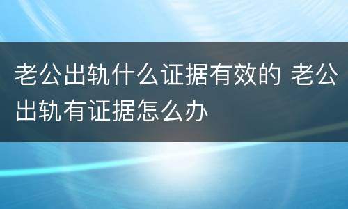 老公出轨什么证据有效的 老公出轨有证据怎么办