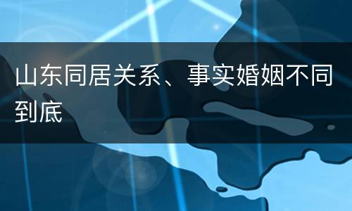 山东同居关系、事实婚姻不同到底