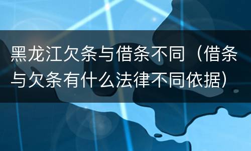 黑龙江欠条与借条不同（借条与欠条有什么法律不同依据）
