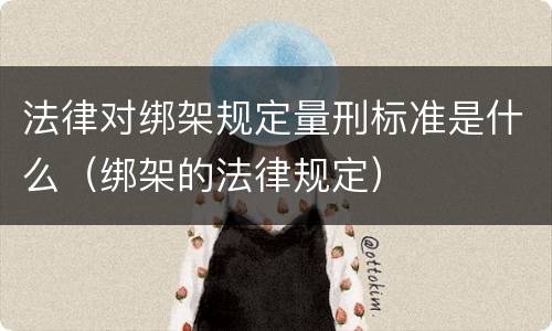 法律对绑架规定量刑标准是什么（绑架的法律规定）