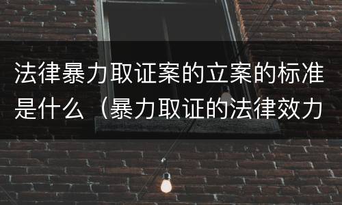 法律暴力取证案的立案的标准是什么（暴力取证的法律效力）