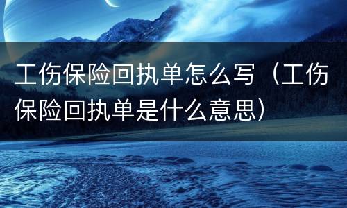工伤保险回执单怎么写（工伤保险回执单是什么意思）