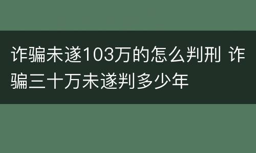 诈骗未遂103万的怎么判刑 诈骗三十万未遂判多少年