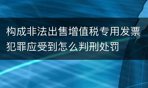 构成非法出售增值税专用发票犯罪应受到怎么判刑处罚