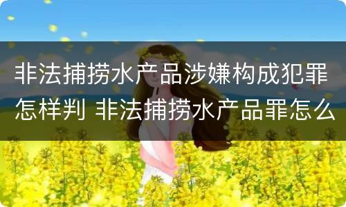 非法捕捞水产品涉嫌构成犯罪怎样判 非法捕捞水产品罪怎么判刑