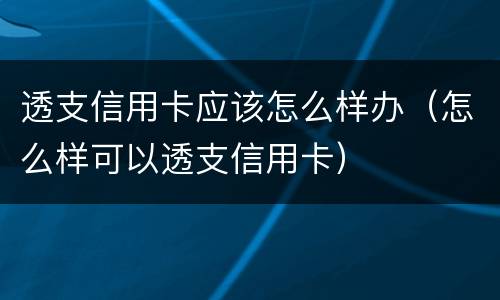 透支信用卡应该怎么样办（怎么样可以透支信用卡）