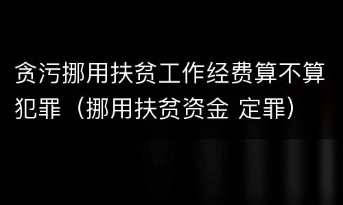 贪污挪用扶贫工作经费算不算犯罪（挪用扶贫资金 定罪）