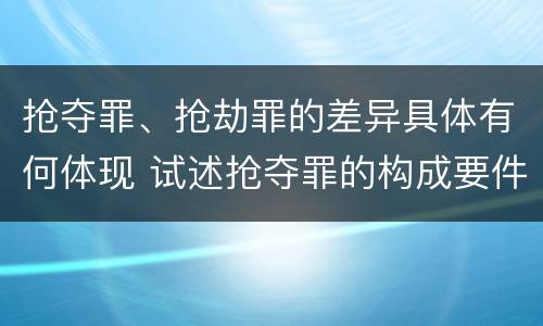 抢夺罪、抢劫罪的差异具体有何体现 试述抢夺罪的构成要件以及与抢劫罪的区别