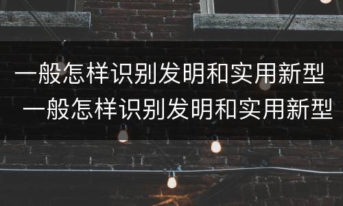 一般怎样识别发明和实用新型 一般怎样识别发明和实用新型机器人