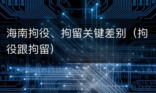 海南拘役、拘留关键差别（拘役跟拘留）