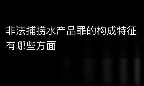 非法捕捞水产品罪的构成特征有哪些方面