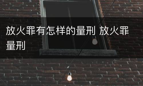放火罪有怎样的量刑 放火罪 量刑