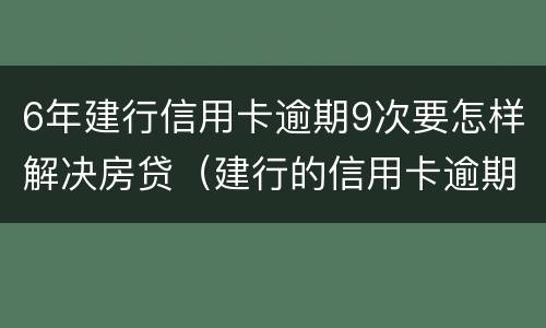 6年建行信用卡逾期9次要怎样解决房贷（建行的信用卡逾期还款以后多久能使用）