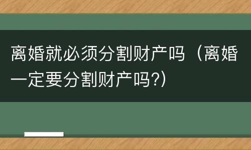 离婚就必须分割财产吗（离婚一定要分割财产吗?）