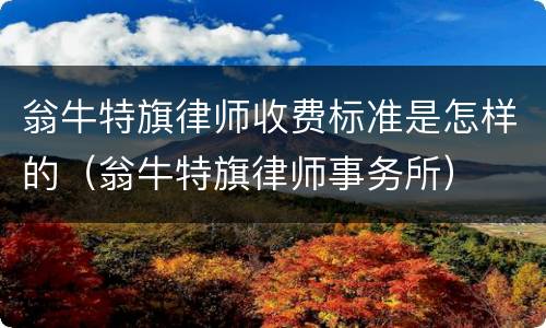 翁牛特旗律师收费标准是怎样的（翁牛特旗律师事务所）