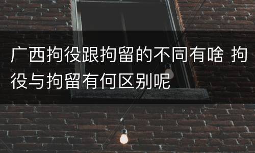 广西拘役跟拘留的不同有啥 拘役与拘留有何区别呢