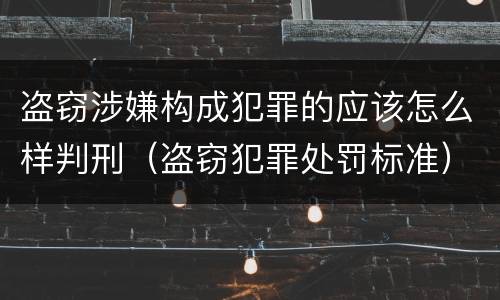 盗窃涉嫌构成犯罪的应该怎么样判刑（盗窃犯罪处罚标准）