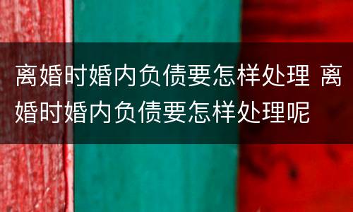 离婚时婚内负债要怎样处理 离婚时婚内负债要怎样处理呢