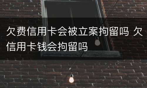 欠费信用卡会被立案拘留吗 欠信用卡钱会拘留吗