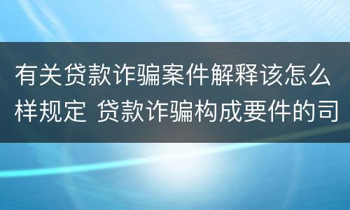 有关贷款诈骗案件解释该怎么样规定 贷款诈骗构成要件的司法解释
