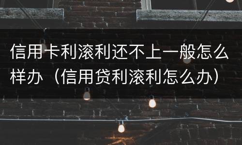 信用卡利滚利还不上一般怎么样办（信用贷利滚利怎么办）