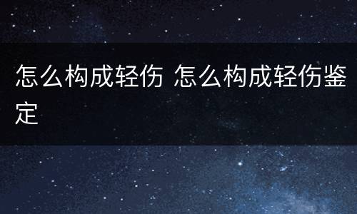 怎么构成轻伤 怎么构成轻伤鉴定