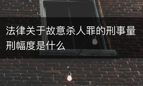 法律关于故意杀人罪的刑事量刑幅度是什么