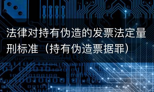 法律对持有伪造的发票法定量刑标准（持有伪造票据罪）