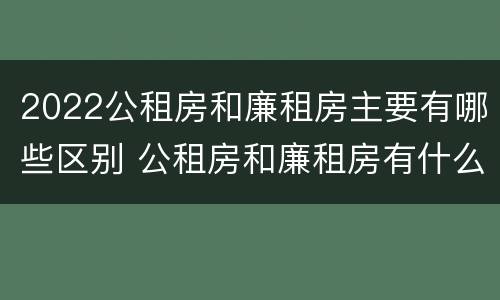 2022公租房和廉租房主要有哪些区别 公租房和廉租房有什么区