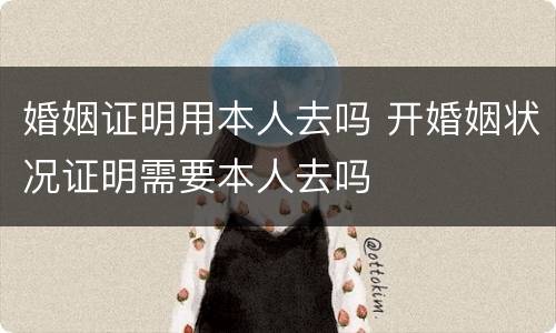 婚姻证明用本人去吗 开婚姻状况证明需要本人去吗