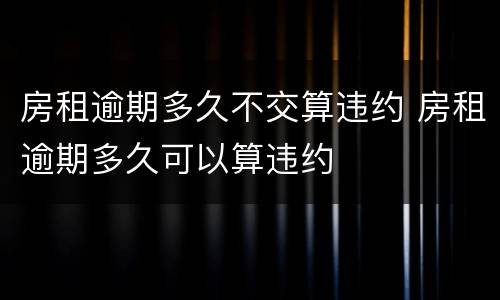 房租逾期多久不交算违约 房租逾期多久可以算违约