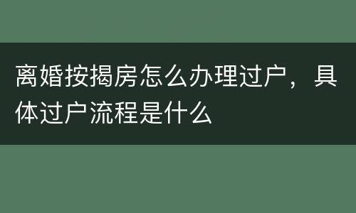 离婚按揭房怎么办理过户，具体过户流程是什么