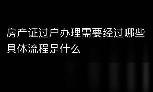 房产证过户办理需要经过哪些具体流程是什么