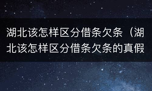 湖北该怎样区分借条欠条（湖北该怎样区分借条欠条的真假）