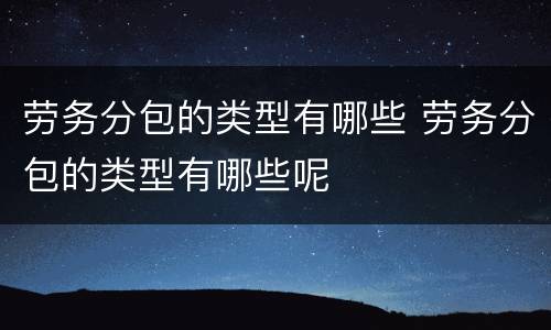 劳务分包的类型有哪些 劳务分包的类型有哪些呢