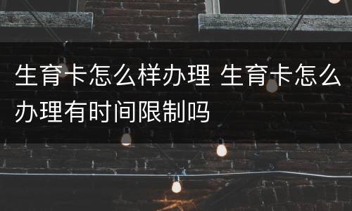 生育卡怎么样办理 生育卡怎么办理有时间限制吗