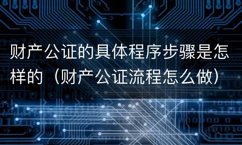 财产公证的具体程序步骤是怎样的（财产公证流程怎么做）