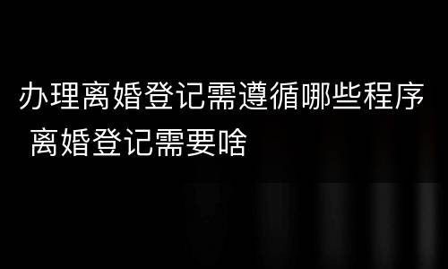 办理离婚登记需遵循哪些程序 离婚登记需要啥