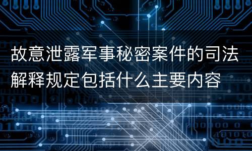 故意泄露军事秘密案件的司法解释规定包括什么主要内容