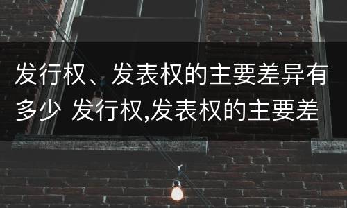 发行权、发表权的主要差异有多少 发行权,发表权的主要差异有多少个