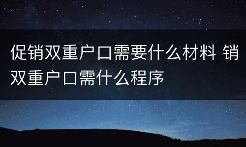 促销双重户口需要什么材料 销双重户口需什么程序