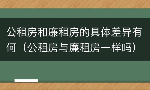 公租房和廉租房的具体差异有何（公租房与廉租房一样吗）