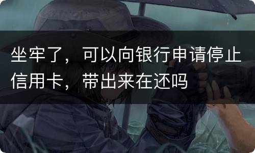 坐牢了，可以向银行申请停止信用卡，带出来在还吗