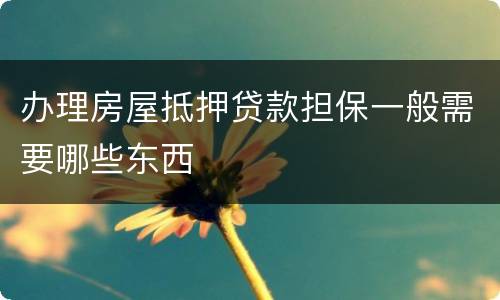 办理房屋抵押贷款担保一般需要哪些东西