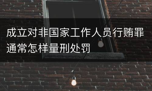 成立对非国家工作人员行贿罪通常怎样量刑处罚