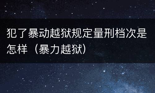 犯了暴动越狱规定量刑档次是怎样（暴力越狱）