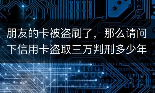 朋友的卡被盗刷了，那么请问下信用卡盗取三万判刑多少年
