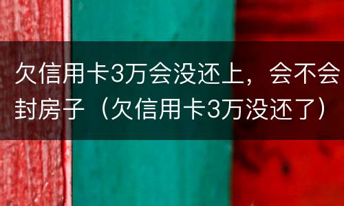 欠信用卡3万会没还上，会不会封房子（欠信用卡3万没还了）